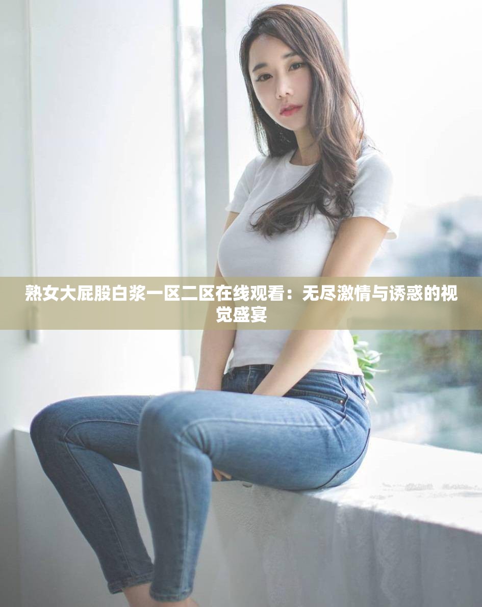 熟女大屁股白浆一区二区在线观看：无尽激情与诱惑的视觉盛宴