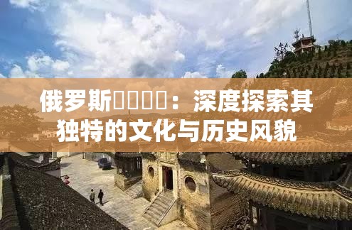 俄罗斯乄乄乄乄：深度探索其独特的文化与历史风貌