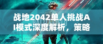 战地2042单人挑战AI模式深度解析,策略布局与实战技巧并重的重要性 战地2042单人挑战AI模式深度解析,策略布局与实战技巧并重的重要性