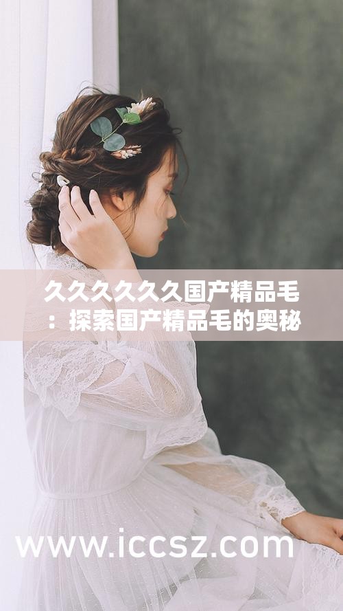 久久久久久久国产精品毛：探索国产精品毛的奥秘