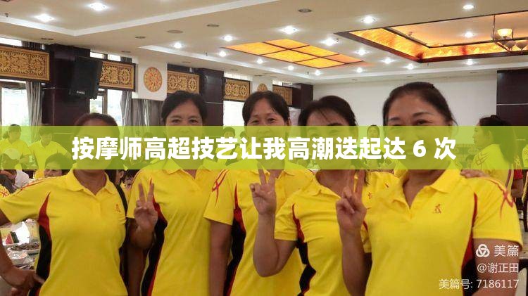 按摩师高超技艺让我高潮迭起达 6 次
