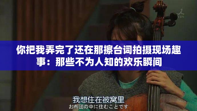 你把我弄完了还在那擦台词拍摄现场趣事：那些不为人知的欢乐瞬间
