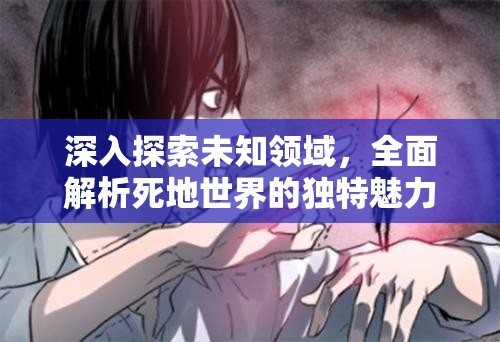 深入探索未知领域，全面解析死地世界的独特魅力与玩法所在