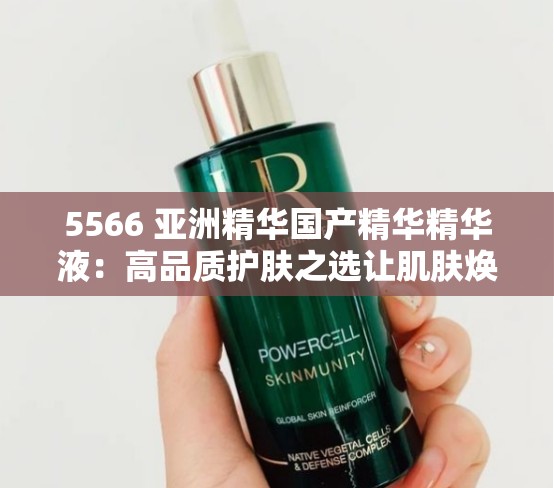 5566 亚洲精华国产精华精华液：高品质护肤之选让肌肤焕发光彩