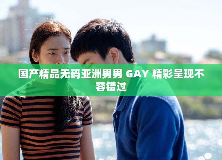 国产精品无码亚洲男男 GAY 精彩呈现不容错过
