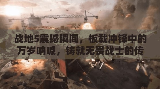 战地5震撼瞬间，板载冲锋中的万岁呐喊，铸就无畏战士的传奇篇章