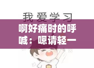啊好痛时的呼喊：嗯请轻一点呀