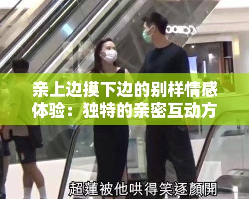 亲上边摸下边的别样情感体验：独特的亲密互动方式