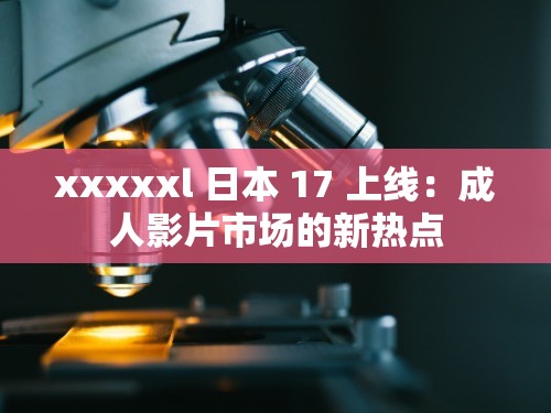 xxxxxl 日本 17 上线：成人影片市场的新热点