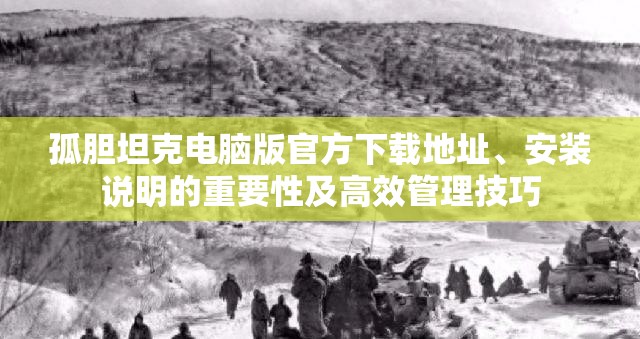 孤胆坦克电脑版官方下载地址、安装说明的重要性及高效管理技巧 孤胆坦克电脑版官方下载地址、安装说明的重要性及高效管理技巧