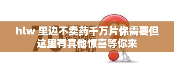 hlw 里边不卖药千万片你需要但这里有其他惊喜等你来