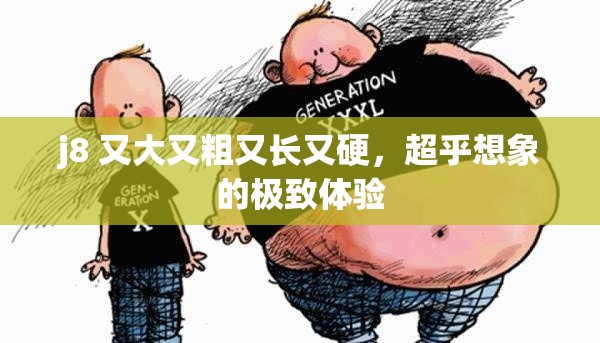 j8 又大又粗又长又硬，超乎想象的极致体验