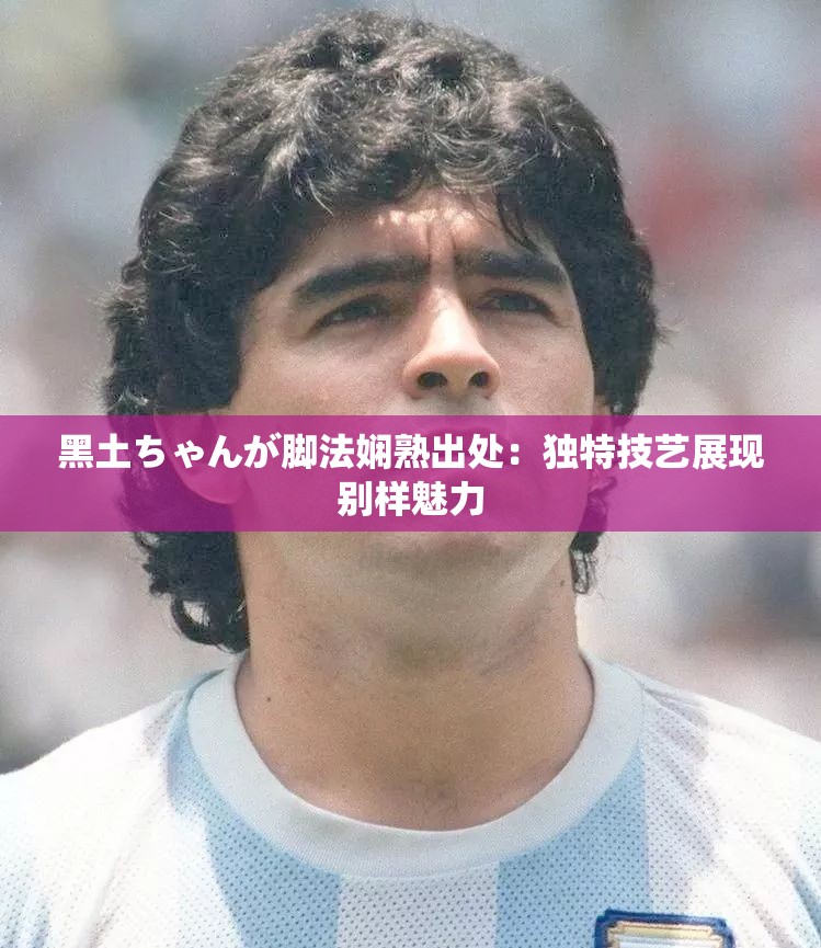 黑土ちゃんが脚法娴熟出处：独特技艺展现别样魅力
