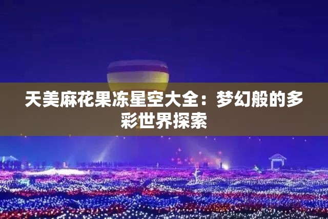 天美麻花果冻星空大全：梦幻般的多彩世界探索