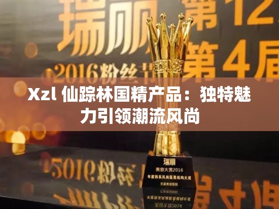 Xzl 仙踪林国精产品:独特魅力引领潮流风尚 Xzl 仙踪林国精产品:独特魅力引领潮流风尚