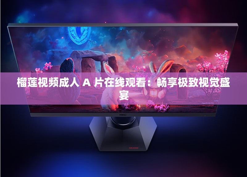 榴莲视频成人 A 片在线观看：畅享极致视觉盛宴