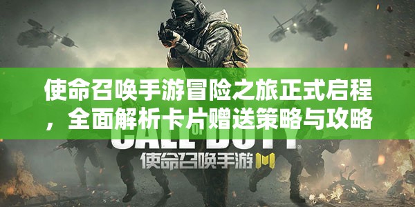 使命召唤手游冒险之旅正式启程，全面解析卡片赠送策略与攻略