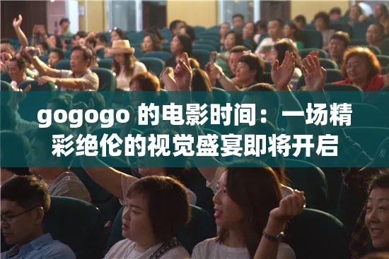 gogogo 的电影时间：一场精彩绝伦的视觉盛宴即将开启
