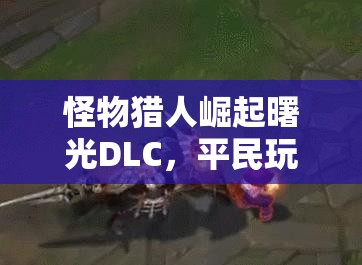 怪物猎人崛起曙光DLC，平民玩家大剑开荒高效配装全面解析攻略