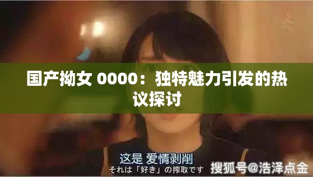 国产拗女 0000：独特魅力引发的热议探讨