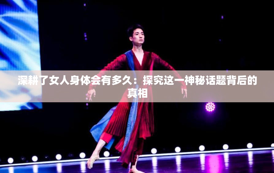 深耕了女人身体会有多久：探究这一神秘话题背后的真相