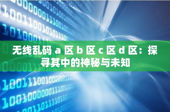 无线乱码 a 区 b 区 c 区 d 区：探寻其中的神秘与未知