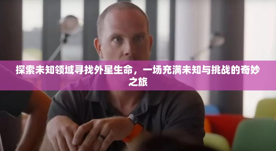 探索未知领域寻找外星生命，一场充满未知与挑战的奇妙之旅
