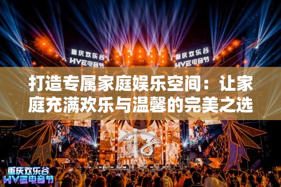 打造专属家庭娱乐空间:让家庭充满欢乐与温馨的完美之选 打造专属家庭娱乐空间:让家庭充满欢乐与温馨的完美之选