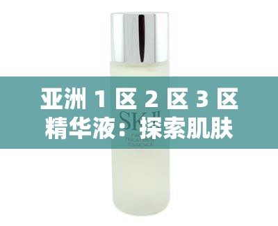 亚洲 1 区 2 区 3 区精华液：探索肌肤焕亮的神秘力量