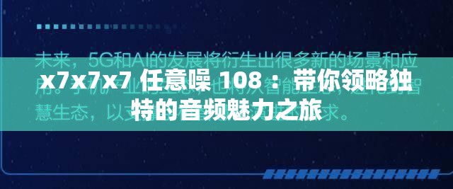 x7x7x7 任意噪 108 :带你领略独特的音频魅力之旅 x7x7x7 任意噪 108 :带你领略独特的音频魅力之旅