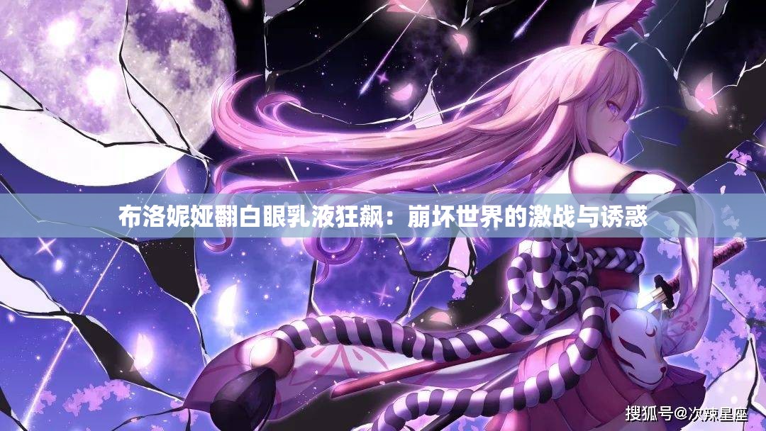 布洛妮娅翻白眼乳液狂飙：崩坏世界的激战与诱惑
