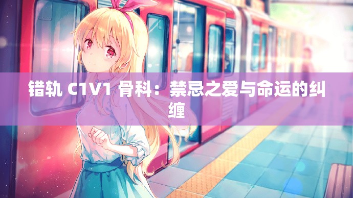 错轨 C1V1 骨科：禁忌之爱与命运的纠缠