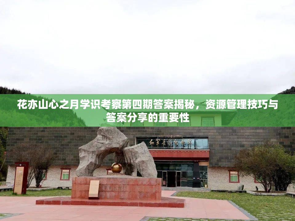 花亦山心之月学识考察第四期答案揭秘，资源管理技巧与答案分享的重要性