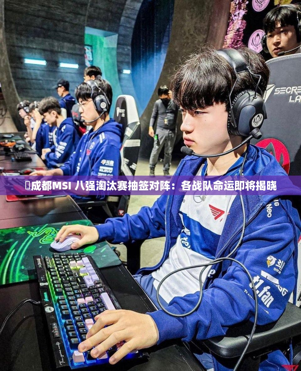 ⚡成都MSI 八强淘汰赛抽签对阵：各战队命运即将揭晓