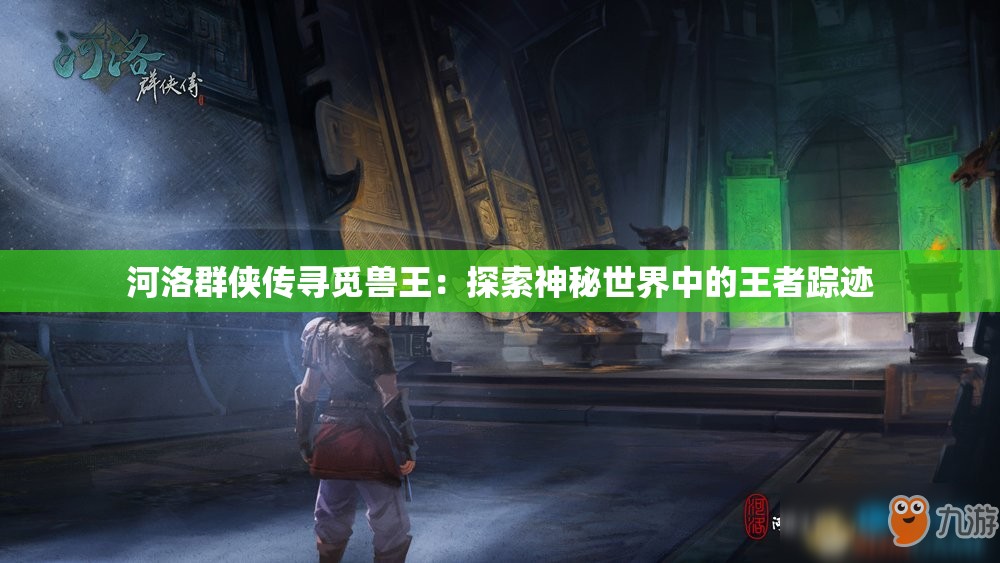 河洛群侠传寻觅兽王：探索神秘世界中的王者踪迹