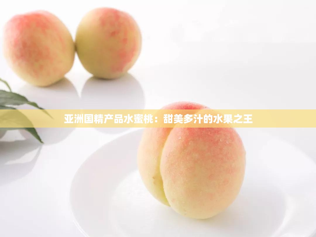 亚洲国精产品水蜜桃：甜美多汁的水果之王