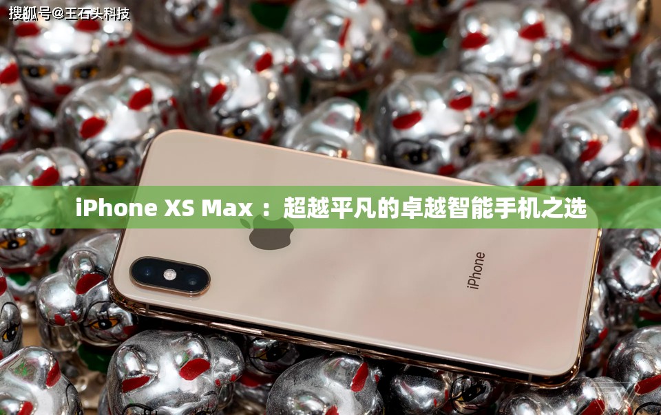 iPhone XS Max ：超越平凡的卓越智能手机之选