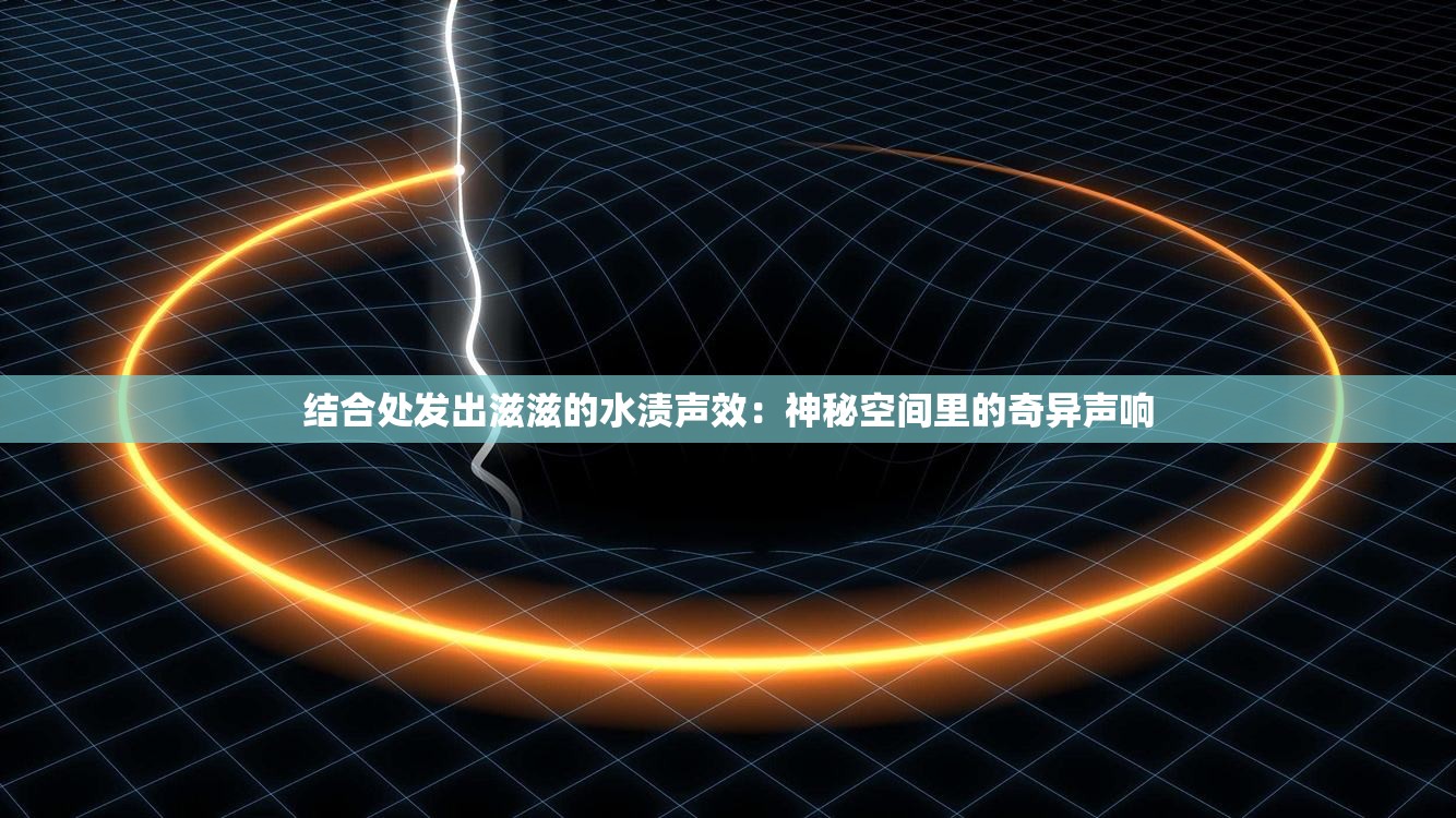 结合处发出滋滋的水渍声效：神秘空间里的奇异声响