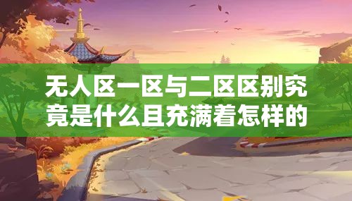无人区一区与二区区别究竟是什么且充满着怎样的未知神秘色彩