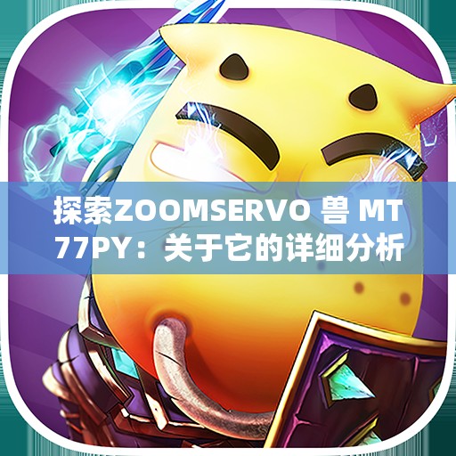 探索ZOOMSERVO 兽 MT77PY：关于它的详细分析与研究