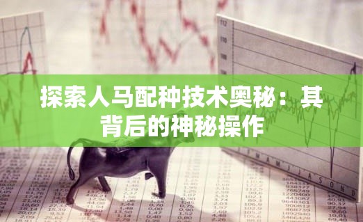 探索人马配种技术奥秘：其背后的神秘操作