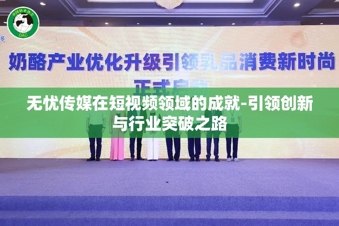 无忧传媒在短视频领域的成就-引领创新与行业突破之路