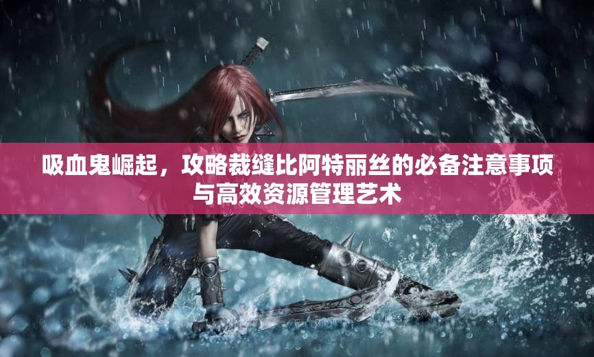 吸血鬼崛起，攻略裁缝比阿特丽丝的必备注意事项与高效资源管理艺术