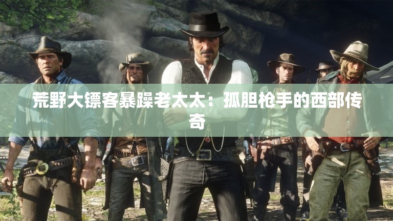 荒野大镖客暴躁老太太：孤胆枪手的西部传奇