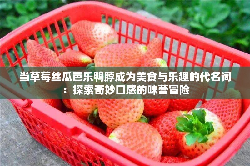 当草莓丝瓜芭乐鸭脖成为美食与乐趣的代名词：探索奇妙口感的味蕾冒险