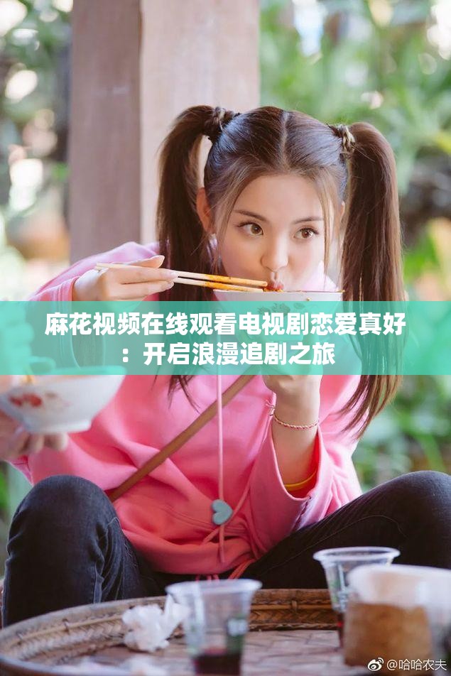 麻花视频在线观看电视剧恋爱真好：开启浪漫追剧之旅
