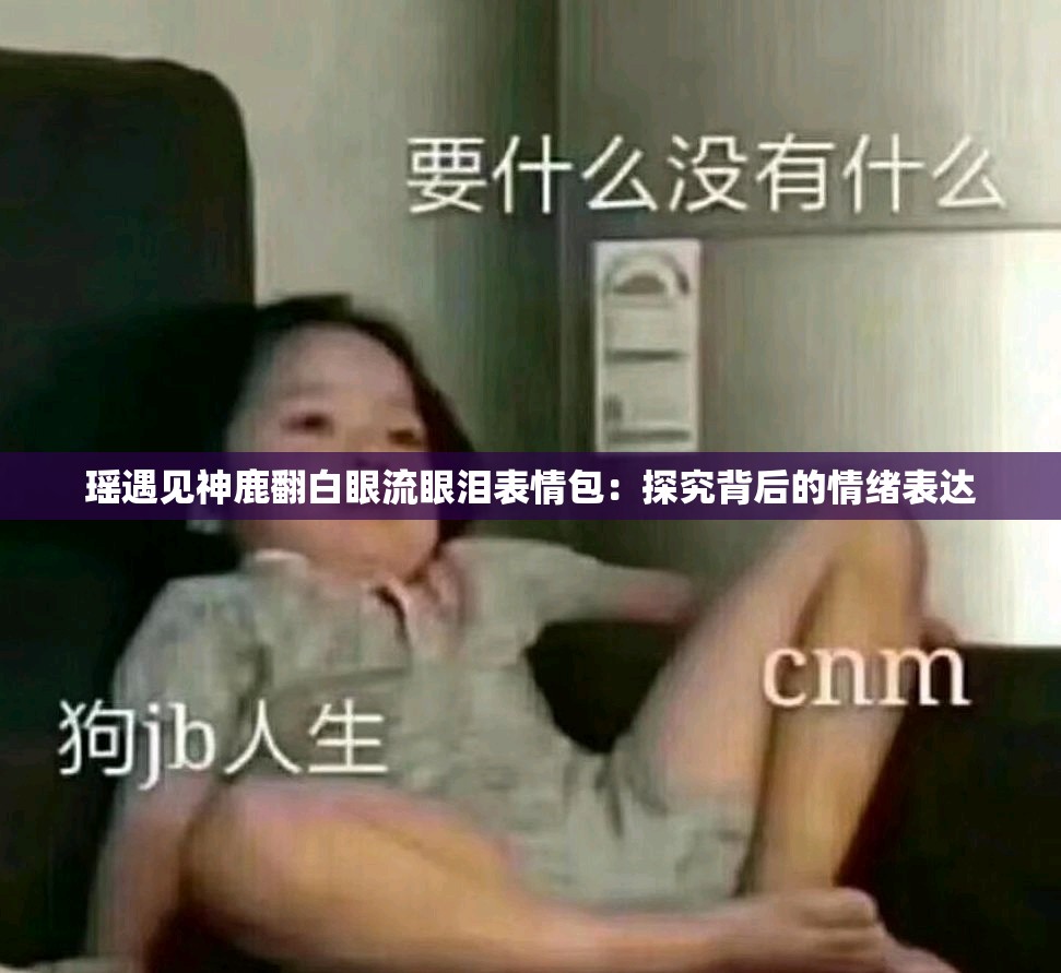 瑶遇见神鹿翻白眼流眼泪表情包:探究背后的情绪表达 瑶遇见神鹿翻白眼流眼泪表情包:探究背后的情绪表达