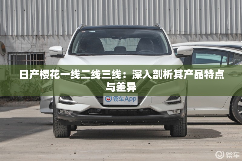日产樱花一线二线三线：深入剖析其产品特点与差异