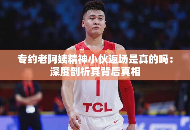 专约老阿姨精神小伙返场是真的吗：深度剖析其背后真相