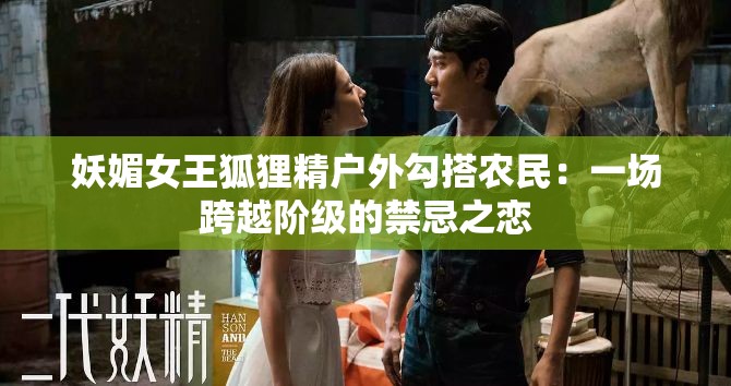 妖媚女王狐狸精户外勾搭农民：一场跨越阶级的禁忌之恋